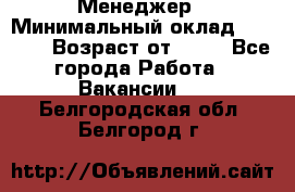 Менеджер › Минимальный оклад ­ 8 000 › Возраст от ­ 18 - Все города Работа » Вакансии   . Белгородская обл.,Белгород г.